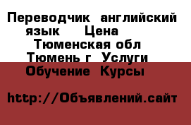 Переводчик (английский язык)  › Цена ­ 100 - Тюменская обл., Тюмень г. Услуги » Обучение. Курсы   